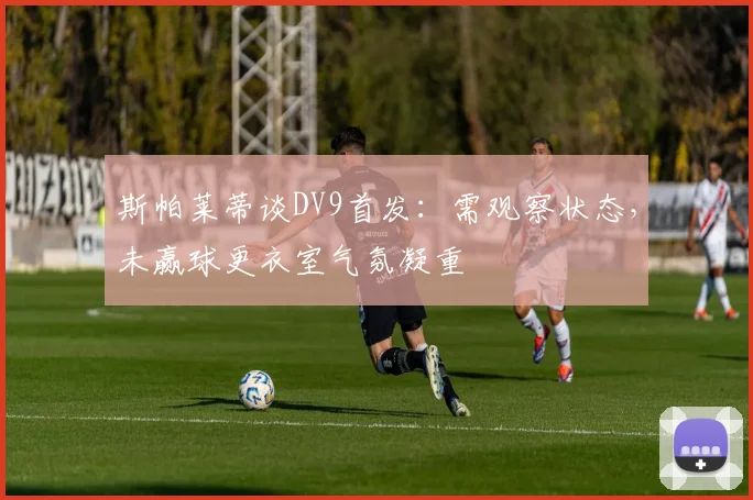 斯帕莱蒂谈DV9首发：需观察状态，未赢球更衣室气氛凝重