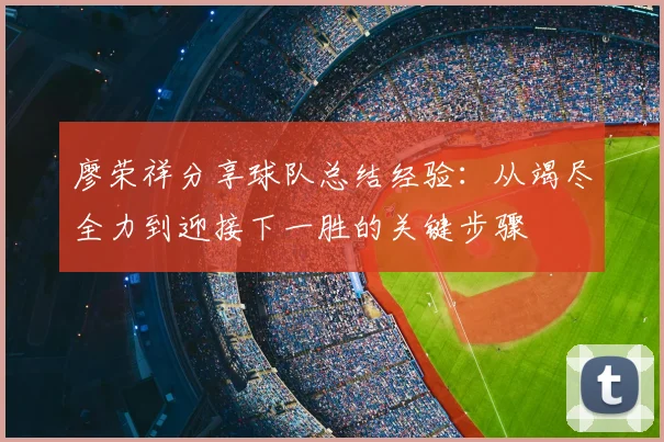 廖荣祥分享球队总结经验:从竭尽全力到迎接下一胜的关键步骤