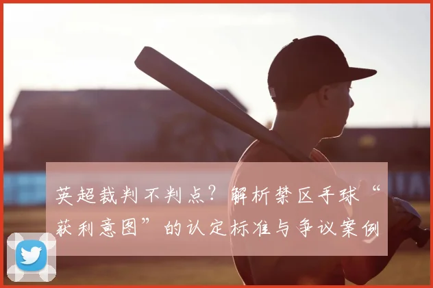 英超裁判不判点？解析禁区手球“获利意图”的认定标准与争议案例