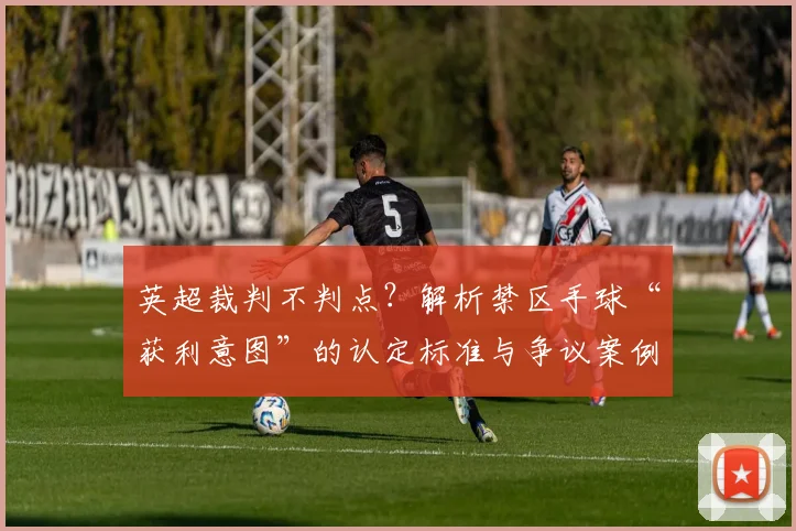 英超裁判不判点?解析禁区手球“获利意图”的认定标准与争议案例