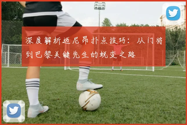 深度解析迈尼昂扑点技巧:从门将到巴黎关键先生的蜕变之路