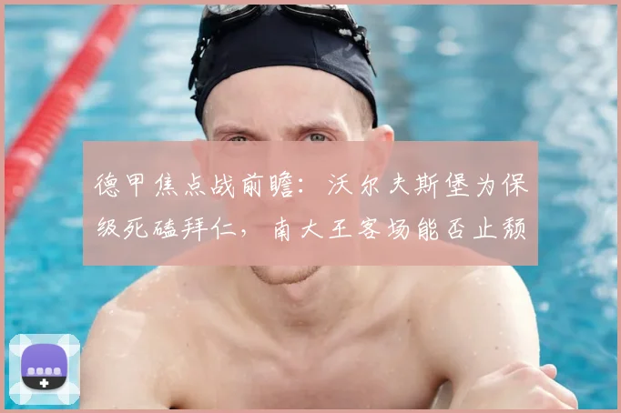 德甲焦点战前瞻:沃尔夫斯堡为保级死磕拜仁,南大王客场能否止颓反弹?