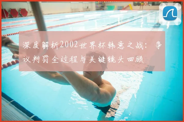 深度解析2002世界杯韩意之战：争议判罚全过程与关键镜头回顾