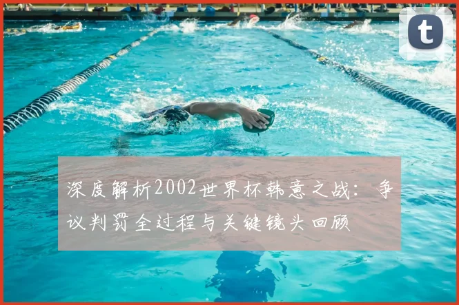 深度解析2002世界杯韩意之战:争议判罚全过程与关键镜头回顾