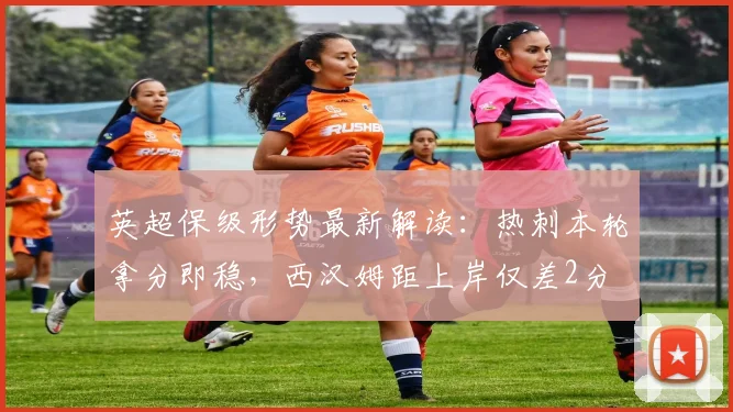 英超保级形势最新解读：热刺本轮拿分即稳，西汉姆距上岸仅差2分