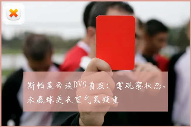 斯帕莱蒂谈DV9首发：需观察状态，未赢球更衣室气氛凝重