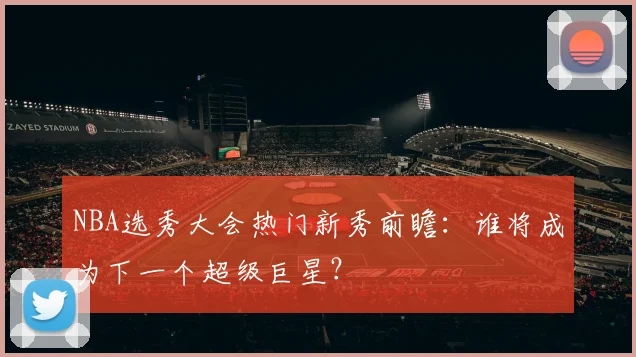 NBA选秀大会热门新秀前瞻：谁将成为下一个超级巨星？