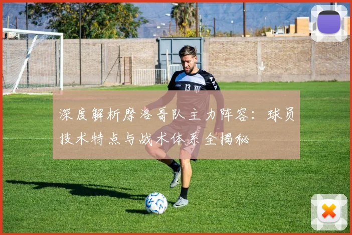 深度解析摩洛哥队主力阵容：球员技术特点与战术体系全揭秘