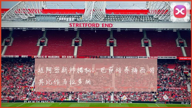 迈阿密新帅揭秘:巴萨培养梅西 将其比作马拉多纳