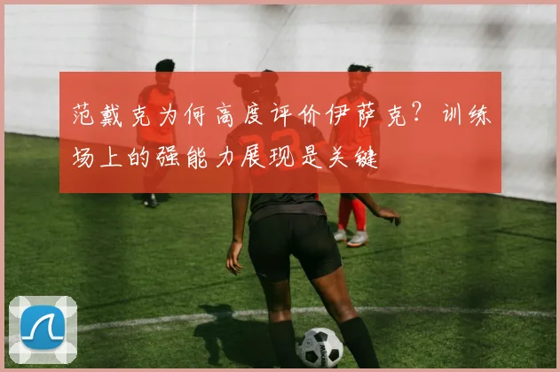 范戴克为何高度评价伊萨克?训练场上的强能力展现是关键